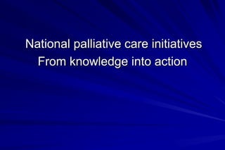 National palliative care initiatives
  From knowledge into action
 