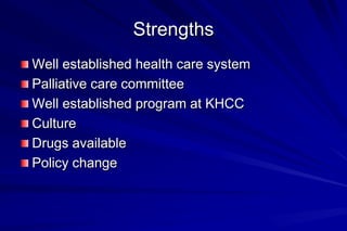 Strengths
Well established health care system
Palliative care committee
Well established program at KHCC
Culture
Drugs available
Policy change
 