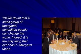 "Never doubt that a
small group of
thoughtful,
committed people
can change the
world. Indeed, it is
the only thing that
ever has." - Margaret
Mead.
 