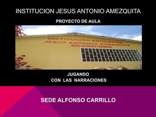 INSTITUCION JESUS ANTONIO AMEZQUITA
PROYECTO DE AULA

JUGANDO
CON LAS NARRACIONES

SEDE ALFONSO CARRILLO

 