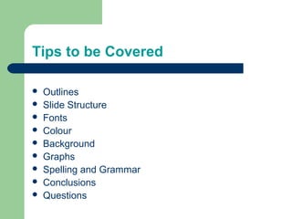Tips to be Covered 
 Outlines 
 Slide Structure 
 Fonts 
 Colour 
 Background 
 Graphs 
 Spelling and Grammar 
 Conclusions 
 Questions 
 