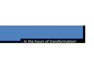 - In the hours of transformation!
 