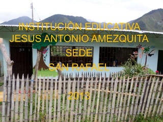 INSTITUCIÒN EDUCATIVA
JESUS ANTONIO AMEZQUITA
SEDE
SAN RAFAEL
2013

 
