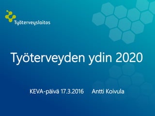 Työterveyden ydin 2020
KEVA-päivä 17.3.2016 Antti Koivula
 