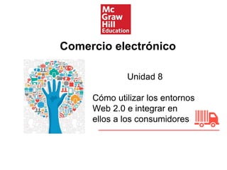 Unidad 8
Cómo utilizar los entornos
Web 2.0 e integrar en
ellos a los consumidores
Comercio electrónico
 
