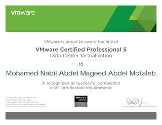 PAT GELSINGER, CHIEF EXECUTIVE OFFICER
VMware is proud to award the title of
VMware Certified Professional 5
Data Center Virtualization
to
in recognition of successful completion
of all certification requirements
CANDIDATE ID:
VERIFICATION CODE:
Validate certificate authenticity: vmware.com/go/verifycert
CERTIFICATION DATE:
VALID THROUGH:
:
Mohamed Nabil Abdel Mageed Abdel Motaleb
September 8, 2015
September 8, 2017
VMW-01372568Q-00526551
17487621-960E-23C41F598A8A
 