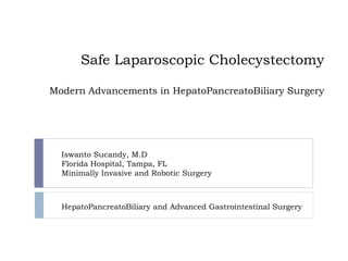 Safe Laparoscopic Cholecystectomy
Modern Advancements in HepatoPancreatoBiliary Surgery
Iswanto Sucandy, M.D
Florida Hospital, Tampa, FL
Minimally Invasive and Robotic Surgery
HepatoPancreatoBiliary and Advanced Gastrointestinal Surgery
 