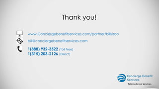 www.Conciergebenefitservices.com/partner/billsizoo
bill@conciergebenefitservices.com
Thank you!
Telemedicine Services
1(888) 932-3522 (Toll Free)
1(315) 203-2126 (Direct)
 