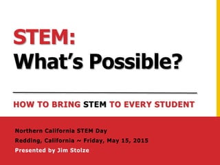 STEM:
What’s Possible?
HOW TO BRING STEM TO EVERY STUDENT
Northern California STEM Day
Redding, California ~ Friday, May 15, 2015
Presented by Jim Stolze
 