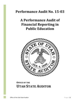 Office of the Utah State Auditor P a g e | 1
Performance Audit No. 15-03
A Performance Audit of
Financial Reporting in
Public Education
OFFICE OF THE
UTAH STATE AUDITOR
 