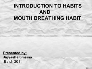 INTRODUCTION TO HABITS
AND
MOUTH BREATHING HABIT
Presented by:
Jigyasha timsina
Batch 2011
 