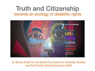 Truth and Citizenship
towards an ecology of disability rights
Dr Simon Duﬀy for the Norah Fry Centre for Disability Studies 
and Sue Porter Memorial Lecture 2020
 
