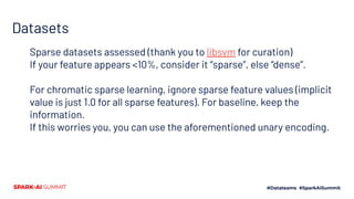 Datasets
Sparse datasets assessed (thank you to libsvm for curation)
If your feature appears <10%, consider it “sparse”, else “dense”.
For chromatic sparse learning, ignore sparse feature values (implicit
value is just 1.0 for all sparse features). For baseline, keep the
information.
If this worries you, you can use the aforementioned unary encoding.
 