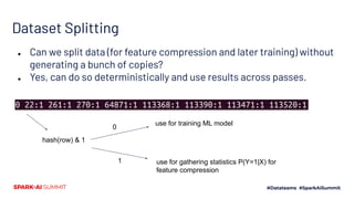 Dataset Splitting
● Can we split data (for feature compression and later training) without
generating a bunch of copies?
● Yes, can do so deterministically and use results across passes.
hash(row) & 1
use for gathering statistics P(Y=1|X) for
feature compression
1
0
use for training ML model
 