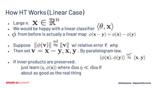 How HT Works (Linear Case)
● Large n,
● We would be happy with a linear classiﬁer
● from before is actually a linear map
● Suppose w/ relative error whp
● Then set . By parallelogram law,
● If inner products are preserved:
just learn where
about as good as the real thing
 