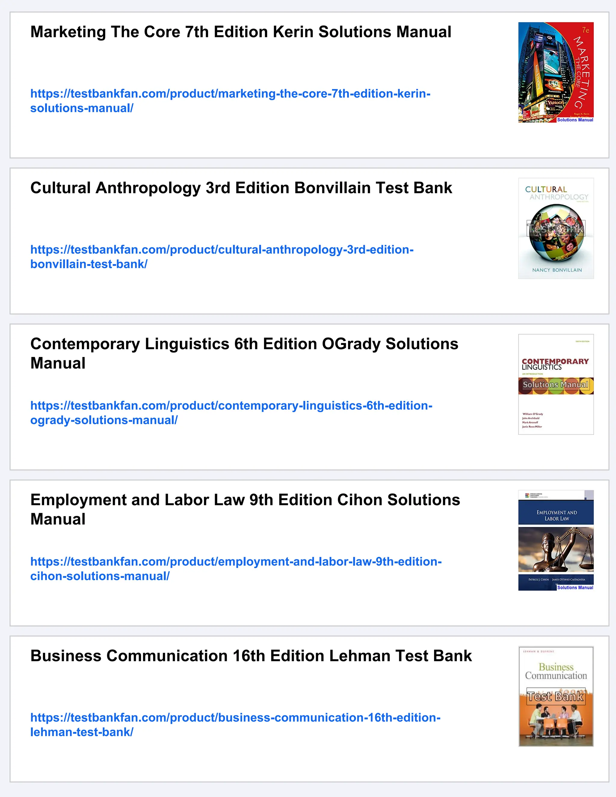 Marketing The Core 7th Edition Kerin Solutions Manual
https://testbankfan.com/product/marketing-the-core-7th-edition-kerin-
solutions-manual/
Cultural Anthropology 3rd Edition Bonvillain Test Bank
https://testbankfan.com/product/cultural-anthropology-3rd-edition-
bonvillain-test-bank/
Contemporary Linguistics 6th Edition OGrady Solutions
Manual
https://testbankfan.com/product/contemporary-linguistics-6th-edition-
ogrady-solutions-manual/
Employment and Labor Law 9th Edition Cihon Solutions
Manual
https://testbankfan.com/product/employment-and-labor-law-9th-edition-
cihon-solutions-manual/
Business Communication 16th Edition Lehman Test Bank
https://testbankfan.com/product/business-communication-16th-edition-
lehman-test-bank/
 
