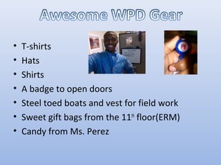 • T-shirts
• Hats
• Shirts
• A badge to open doors
• Steel toed boats and vest for field work
• Sweet gift bags from the 11th
floor(ERM)
• Candy from Ms. Perez
 