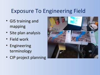Exposure To Engineering Field
• GIS training and
mapping
• Site plan analysis
• Field work
• Engineering
terminology
• CIP project planning
 