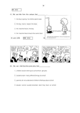 16
กข 2532
43. We can infer from this cartoon that ___________.
1. the boy is giving his mother good news
2. the boy hasto repeat the class
3. the teacher favors the boy
4. the teacher likesto teach the same class
HI and LOIS กขค 2532 Mort Walker and Dik Browne
44.. We can infer from this comic strip that _____________.
1. children would rather go to schoolthan get jobs
2. students learn many different things at school
3. parents do notunderstand children’sfeelings about school
4. people cannot usuallyremember what they learn at school
 