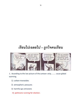35
เรียนไปเฉลยไป – ถูกใจคนเรียน
1. According to the last picture of the cartoon strip, ....... cause global
warming.
1) carbon-monoxides
2) atmospheric pressures
3) harmful gas emissions
4) politicians running for election.
 