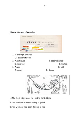 49
Choose the best alternative.
1. A. SiblingB.Brothers
C.SistersD.Children
2. A. achieved B. accomplished
C. involved D. related
3. A. can B. will
C. must D. should
4.The best statement to at the right side is______________.
A.The woman is entertaining a guest
B.The woman has been taking a nap
 