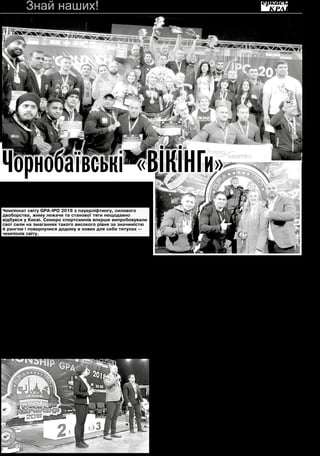 28 листопада 2018 року6
У
часть у цих престижних змаганнях взяло понад 380 учасників, які виступали у
624 номінаціях, серед яких представники багатьох країн: Монголії, Латвії, Фін-
ляндії, США, Індії, Туреччини, Грузії, Ізраїлю та інших.
Жодній із країн за весь час проведення турніру не вдалося зібрати такої великої
кількості учасників силових видів спорту на одному помості.
Аби вкотре надихнути чорнобаївських атлетів на нові успіхи та гідно представити
свою команду, до столиці приїхав президент спортивного клубу «ВІКІНГ» Григорій
Душейко, головний меценат проведення чемпіонату світу.
Звертаючись на святі сили до спортсменів, тренерів та вболівальників Григорій
Петрович зазначив, що пауерліфтинг, як один із найважчих видів спорту, продовжує
жити, завойовує все більшу популярність. Молоді люди хочуть розвиватися, ставати
спортивними, сильними, щоб надалі захищати честь країни. Він побажав, щоб чем-
піонат світу для кожного учасника став яскравою подією, що запам’ятається пре-
красними враженнями, чудовим настроєм, дружнім спілкуванням та спортивними
успіхами.
— Бажаю усім учасникам чемпіонату світу завжди демонструвати найкращі ре-
зультати для того, щоб у запеклій безкомпромісній, спортивній боротьбі завжди
визначати тільки найсильніших. Зичу вам молодості, здоров’я, терпіння, наснаги,
оптимізму і нових яскравих перемог. Слава Україні, — сказав Григорій Душейко на
завершення.
А далі спортсмени, змінюючи один одного, вступали в бій за досягнення най-
кращих результатів та демонстрували вдалі спроби встановлення рекордів України,
Європи та світу.
Чудова фізична підготовка та жага до перемоги також забезпечили спортсме-
нам СК «ВІКІНГ» високі результати. Вони побили власні рекорди, а значить, підня-
лися на одну сходинку вище у своєму саморозвитку.
Тож взявши участь у дев’яти вправах у своїх вагових та вікових категоріях, ви-
бороли вісім золотих, одну срібну та одну нагороду в абсолютній світовій першості
й показали наступні результати:
Валентин Гонтар, капітан команди (МСМК):
— пауерліфтинг, до 82,5 кг — 1 місце (сума 655 кг);
— по вправах: присідання — 240 кг, жим - 150 кг, станова тяга — 265 кг;
— пауерліфтинг, абсолютна першість (серед усіх вагових категорій) — 3 місце;
— станова тяга, до 82,5 кг — 2 місце (265 кг);
Вадим Гришко, (МСМК):
— підйом штанги на біцепс, до 67,5 кг — 1 мiсце (62,5 кг);
Віталій Раковський (МС):
— підйом штанги на біцепс, до 82,5 кг — 1 мiсце (70 кг)
Олексій Жадько (КМС):
— двоборство (Push & Pull), до 100 кг — 1 місце (сума — 357,5 кг);
по вправах: жим — 137,5 кг, станова тяга — 220 кг.
Вражають досягнення і юних атлетів:
чотирнадцятирічний Денис Микульський:
— станова тяга, до 82,5 кг — 1 місце (185 кг, Teen 13-15);
Виконав три рекорди: України, Європи та світу.
п’ятнадцятирічна Марія Карпич (КМС):
— екстремальний жим штанги вагою 25 кг — 1 місце (83 повторення, Teen 13-15);
— виконала норматив майстра спорту міжнародного класу (МСМК);
чотирнадцятирічна Віта Зоря (МСМК):
— підйом штанги на біцепс, до 60 кг — 1 мiсце (35 кг, Teen 13-15);
— екстремальний жим штанги вагою 35 кг — 1 місце (57 повторень, Teen 13-15);
Встановила рекорд України й виконала норматив майстра спорту міжнародного
класу (МСМК).
Після підбиття підсумків та нагородження, президент GPA-GPA-D Europe Богдан
Воробей подякував представникам усіх країн, які взяли участь у змаганнях, усім
членам організаційного комітету, суддям, спонсорам, особливо одному з головних
— Григорію Душейку за надану підтримку для того, аби свято сили пройшло на най-
вищому рівні. Побажав усім міцного здоров’я, наснаги та сили, надалі розвиватися,
боротися та досягати.
Загалом поїздкою спортсмени залишилися задоволені. За словами Валентина
Гонтара, капітана спортивного клубу, 2018 рік став для команди рясним на перемо-
ги та позитивні емоції. А це свідчить про професіоналізм пауерліфтерів і щирі на-
міри надалі розвиватися.
Втомлені, але щасливі, з задоволенням ділилися враженнями. Кажуть, що рі-
вень суперників на чемпіонаті був дуже сильний, але й вони ретельно готувалися
до такої головної події в їхньому житті, до важкого протистояння й щодня тренува-
лися, покладаючись лише на власні сили. Хоча, як згадують, починали відвідувати
спортивний зал задля того, щоб мати гарну фізичну форму. Ніхто тоді й не мріяв
про участь у змаганнях та спортивні здобутки. Але коли об’єдналися в одну коман-
ду, пауерліфтинг став для них найбільшим захопленням, яке сприймають серйозно
— ставлять перед собою нові завдання, випробовуючи можливості свого організму.
Нехай і надалі наших чемпіонів світу супроводжує удача й відкриваються гарні
перспективи на майбутнє.
Ніна СЕМЕНОВА, Валентина ЗГУРА
Чемпіонат світу GPA-IPO 2018 з пауерліфтингу, силового
двоборства, жиму лежачи та станової тяги нещодавно
відбувся у Києві. Семеро спортсменів вперше випробовували
свої сили на змаганнях такого високого рівня за значимістю
й рангом і повернулися додому в нових для себе титулах —
чемпіонів світу.
Чорнобаївські «ВІКІНГи»
гідно представили свій клуб
на чемпіонаті світу
Чемпіон світу з пауерліфтингу, капітан команди «ВІКІНГ» Валентин Гонтар,
Президент GPA-GPA-D Europe Богдан Воробей та головний меценат
чемпіонату Світу 2018 Григорій Душейко з сім’єю (зліва направо).
Знай наших!
 