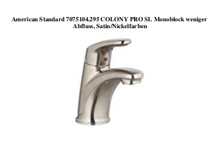 American Standard 7075104.295 COLONY PRO SL Monoblock weniger
Abfluss, Satin/Nickelfarben
 