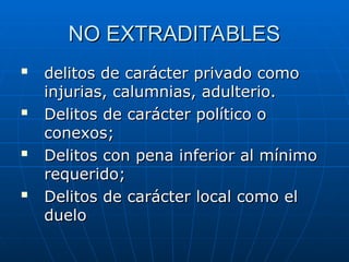 NO EXTRADITABLES
NO EXTRADITABLES

delitos de carácter privado como
delitos de carácter privado como
injurias, calumnias, adulterio.
injurias, calumnias, adulterio.

Delitos de carácter político o
Delitos de carácter político o
conexos;
conexos;

Delitos con pena inferior al mínimo
Delitos con pena inferior al mínimo
requerido;
requerido;

Delitos de carácter local como el
Delitos de carácter local como el
duelo
duelo
 
