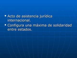 
Acto de asistencia jurídica
Acto de asistencia jurídica
internacional.
internacional.

Configura una máxima de solidaridad
Configura una máxima de solidaridad
entre estados.
entre estados.
 