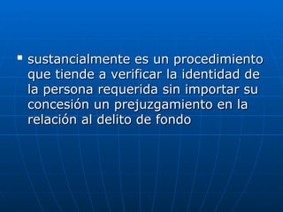 
sustancialmente es un procedimiento
sustancialmente es un procedimiento
que tiende a verificar la identidad de
que tiende a verificar la identidad de
la persona requerida sin importar su
la persona requerida sin importar su
concesión un prejuzgamiento en la
concesión un prejuzgamiento en la
relación al delito de fondo
relación al delito de fondo
 