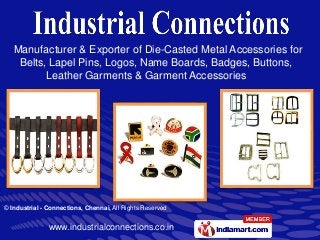 www.industrialconnections.co.in
© Industrial - Connections, Chennai, All Rights Reserved
Manufacturer & Exporter of Die-Casted Metal Accessories for
Belts, Lapel Pins, Logos, Name Boards, Badges, Buttons,
Leather Garments & Garment Accessories
 