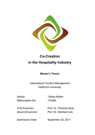 Co-Creation
in the Hospitality Industry
Master’s Thesis
International Tourism Management
Heilbronn University
Author: Tobias Köhler
Matriculation No.: 172583
First Examiner: Prof. Dr. Christian Buer
Second Examiner: Prof. Dr. Manfred Lieb
Submission Date: September 30, 2011
 