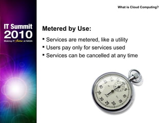 Metered by Use:
 Services are metered, like a utility
 Users pay only for services used
 Services can be cancelled at any time
What is Cloud Computing?
 