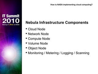 Nebula Infrastructure Components
 Cloud Node
 Network Node
 Compute Node
 Volume Node
 Object Node
 Monitoring / Metering / Logging / Scanning
How is NASA implementing cloud computing?
 
