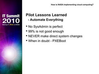 Pilot Lessons Learned
- Automate Everything
 No SysAdmin is perfect
 99% is not good enough
 NEVER make direct system changes
 When in doubt - PXEBoot
How is NASA implementing cloud computing?
 