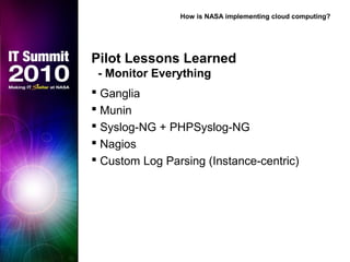 Pilot Lessons Learned
- Monitor Everything
 Ganglia
 Munin
 Syslog-NG + PHPSyslog-NG
 Nagios
 Custom Log Parsing (Instance-centric)
How is NASA implementing cloud computing?
 