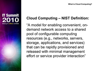 Cloud Computing – NIST Definition:
“A model for enabling convenient, on-
demand network access to a shared
pool of configurable computing
resources (e.g., networks, servers,
storage, applications, and services)
that can be rapidly provisioned and
released with minimal management
effort or service provider interaction”
What is Cloud Computing?
 