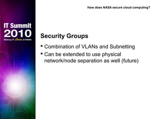 Security Groups
 Combination of VLANs and Subnetting
 Can be extended to use physical
network/node separation as well (future)
How does NASA secure cloud computing?
 