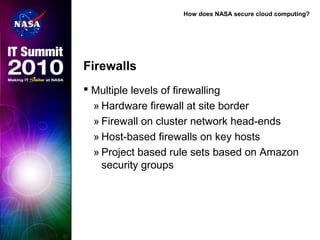 How does NASA secure cloud computing?
Firewalls
 Multiple levels of firewalling
» Hardware firewall at site border
» Firewall on cluster network head-ends
» Host-based firewalls on key hosts
» Project based rule sets based on Amazon
security groups
 