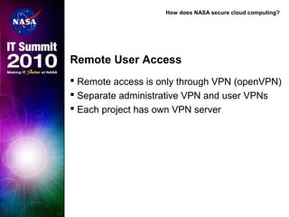 How does NASA secure cloud computing?
Remote User Access
 Remote access is only through VPN (openVPN)
 Separate administrative VPN and user VPNs
 Each project has own VPN server
 