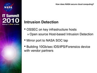 How does NASA secure cloud computing?
Intrusion Detection
 OSSEC on key infrastructure hosts
» Open source Host-based Intrusion Detection
 Mirror port to NASA SOC tap
 Building 10Gb/sec IDS/IPS/Forensics device
with vendor partners
 