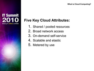 Five Key Cloud Attributes:
1. Shared / pooled resources
2. Broad network access
3. On-demand self-service
4. Scalable and elastic
5. Metered by use
What is Cloud Computing?
 