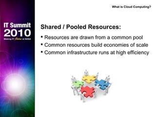 Shared / Pooled Resources:
 Resources are drawn from a common pool
 Common resources build economies of scale
 Common infrastructure runs at high efficiency
What is Cloud Computing?
 