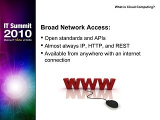 Broad Network Access:
 Open standards and APIs
 Almost always IP, HTTP, and REST
 Available from anywhere with an internet
connection
What is Cloud Computing?
 
