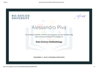 11/12/2016 Big Data University DS0103EN Certificate | Big Data University
https://courses.bigdatauniversity.com/certificates/28801952c95e4c18923b9e23bf9770bb 1/2
Alessandro Piva
successfully completed, received a passing grade, and was awarded a Big
Data University Certiﬁcate of Completion in
Data Science Methodology
DECEMBER 11, 2016 | DS0103EN CERTIFICATE
 