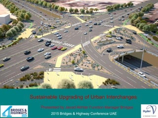2015 Bridges & Highway Conference UAE
Sustainable Upgrading of Urban Interchanges
Presented by Javad Akhtar Function Manager Bridges
 