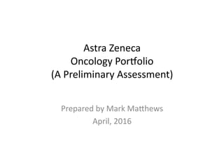 Astra	Zeneca		
Oncology	Por1olio	
(A	Preliminary	Assessment)	
Prepared	by	Mark	Ma;hews	
April,	2016	
 