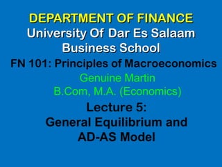 DEPARTMENT OF FINANCEDEPARTMENT OF FINANCE
University Of Dar Es SalaamUniversity Of Dar Es Salaam
Business SchoolBusiness School
FN 101: Principles of Macroeconomics
Lecture 5:
General Equilibrium and
AD-AS Model
Genuine Martin
B.Com, M.A. (Economics)
 