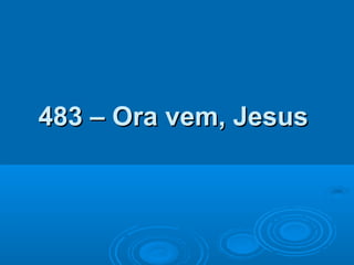 483 – Ora vem, Jesus483 – Ora vem, Jesus
 
