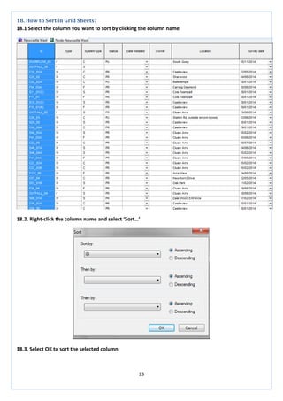 33 
18. How to Sort in Grid Sheets? 
18.1 Select the column you want to sort by clicking the column name 
18.2. Right-click the column name and select ‘Sort…’ 
18.3. Select OK to sort the selected column 
 